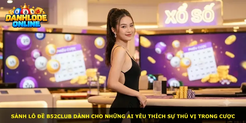Sảnh lô đề B52Club dành cho những ai yêu thích sự thú vị trong cược